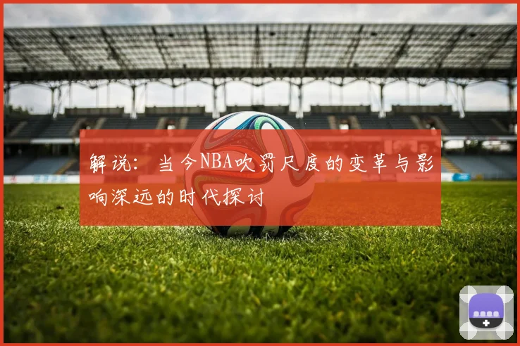 解说：当今NBA吹罚尺度的变革与影响深远的时代探讨