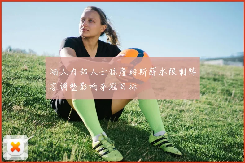湖人内部人士称詹姆斯薪水限制阵容调整影响夺冠目标