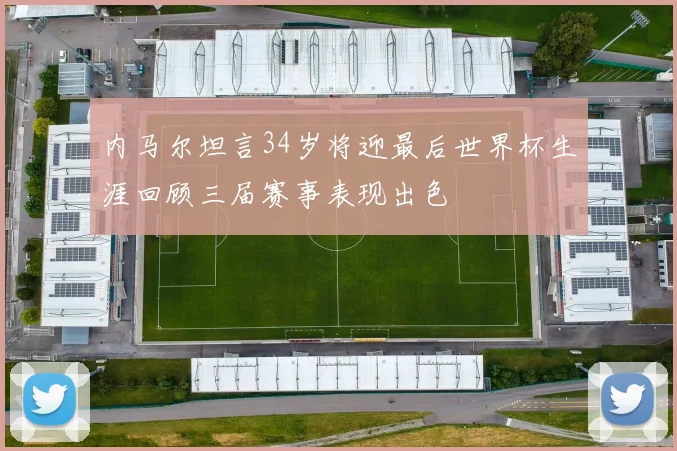 内马尔坦言34岁将迎最后世界杯生涯回顾三届赛事表现出色
