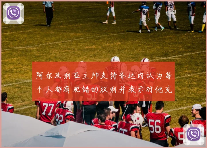 阿尔及利亚主帅支持齐达内认为每个人都有犯错的权利并表示对他充满信心